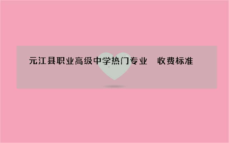 元江县职业高级中学热门专业 收费标准